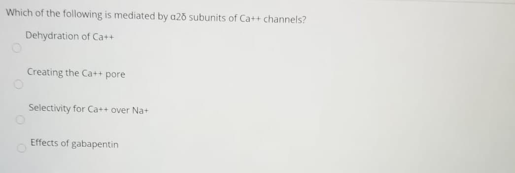 Which of the following is mediated by a2d subunits of Ca++ channels?
Dehydration of Ca++
Creating the Ca++ pore
Selectivity for Ca++ over Na+
Effects of gabapentin
