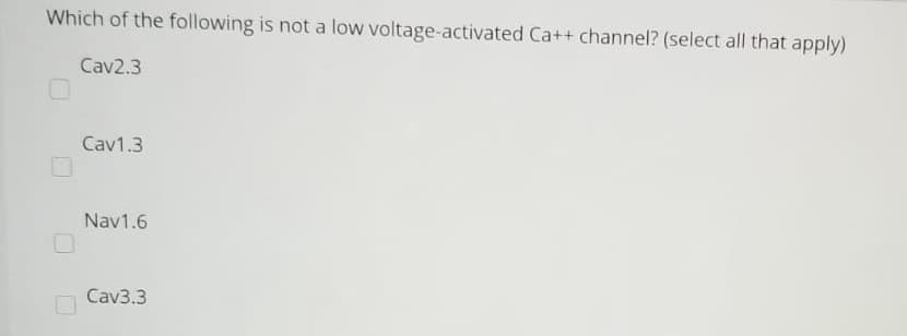 Which of the following is not a low voltage-activated Ca++ channel? (select all that apply)
Cav2.3
Cav1.3
Nav1.6
Cav3.3
