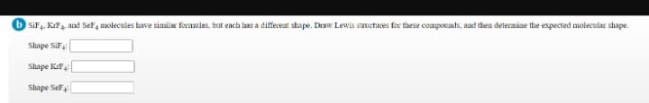 b siF4, KaF, and SeF, molecules have similar foenulas, but each lhas a diffevear shape. Draw Lewis sauetures for these compouads, aad then determine the expected molecular shape.
Shape SiF
Shape Kif
Shape Sef
