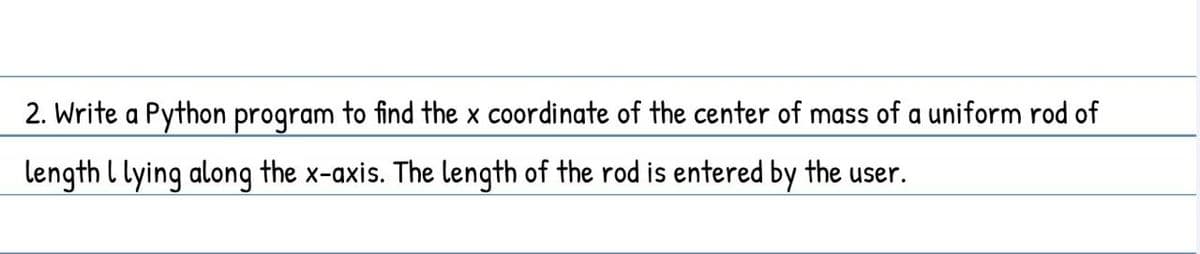 2. Write a Python program to find the x coordinate of the center of mass of a uniform rod of
length l lying along the x-axis. The length of the rod is entered by the user.
