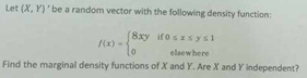 Let (X, Y)' be a random vector with the following density function:
(8xy if0sxsysl
elsewhere
Find the marginal density functions of X and Y. Are X and Y independent?
f(x)=