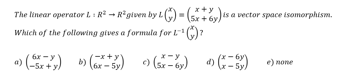 The linear operator L : R² R² given by L (²)
6x -
a) (55x + y)
=
-1
Which of the following gives a formula for L-¹(x)
?
b) (x + y)
6x
x + y
5x + 6y,
is a vector space isomorphism.
c) (5x-by) d) (x - 5y)
=
e) none