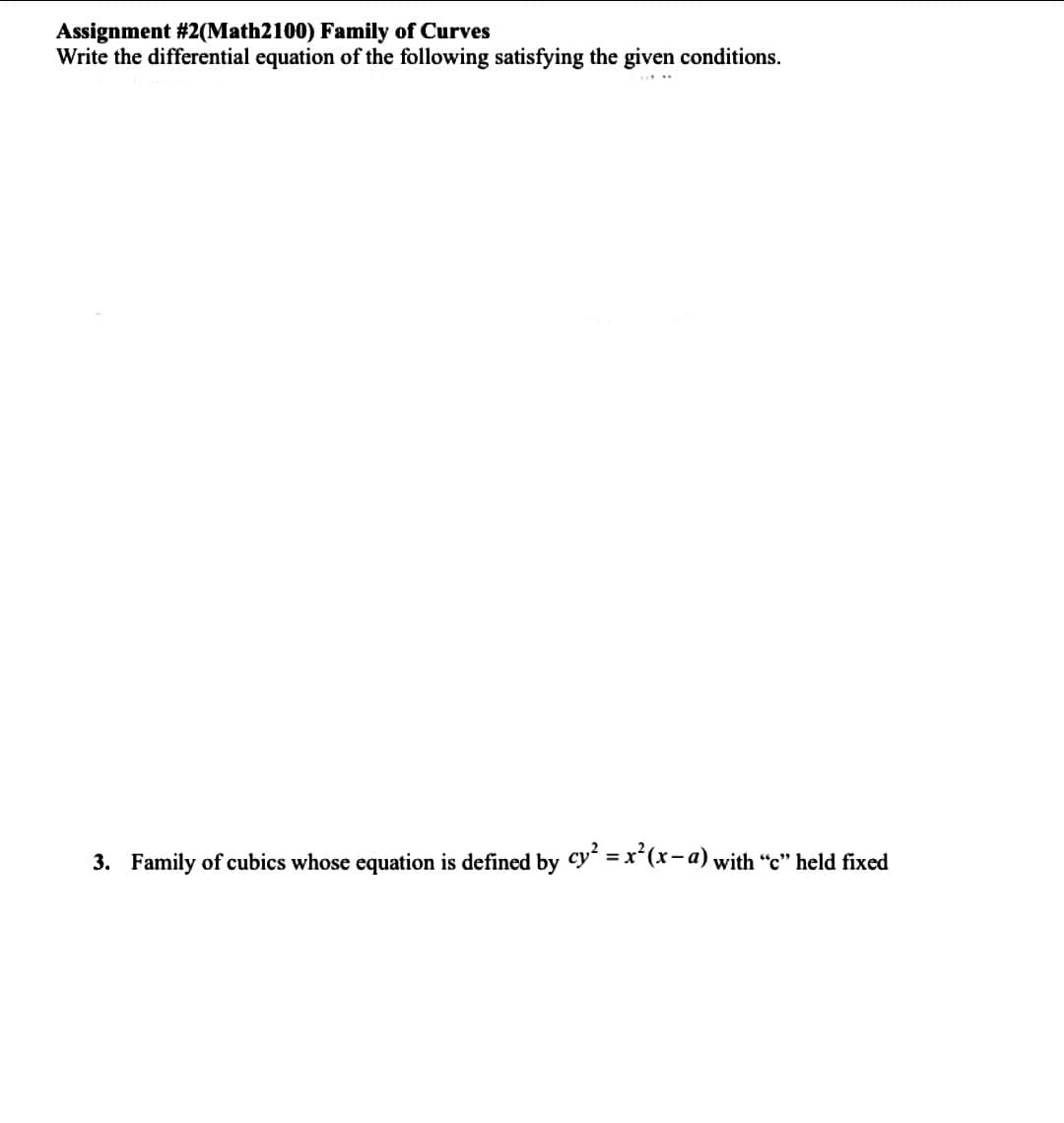 Assignment #2(Math2100) Family of Curves
Write the differential equation of the following satisfying the given conditions.
3. Family of cubics ose equation is defined by cy² = x²(x-a) with "c" held fixed