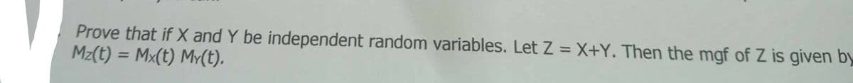 Prove that if X and Y be independent random variables. Let Z = X+Y. Then the mgf of Z is given by
Mz(t) = Mx(t) My(t).