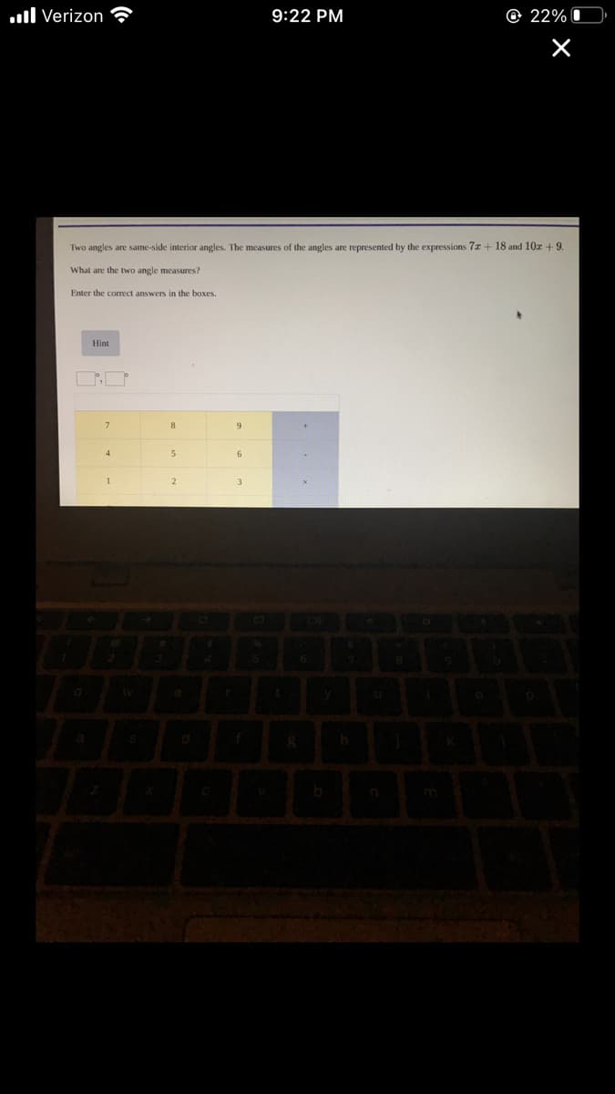 .ll Verizon
9:22 PM
O 22% I
Two angles are same-side interior angles. The measures of the angles are represented by the expressions 7x + 18 and 10a +9.
What are the two angle measures?
Enter the correct answers in the boxes.
Hint
8.
6.
