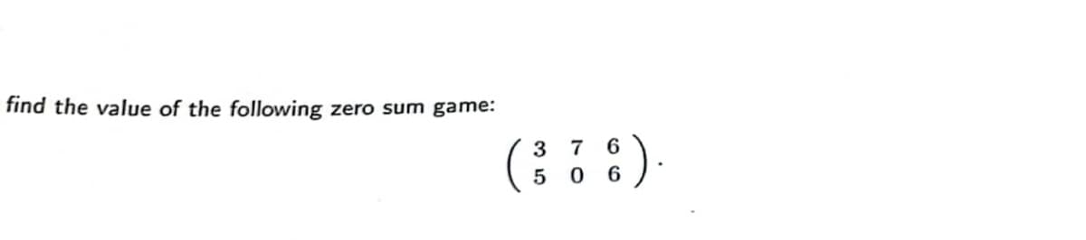 find the value of the following zero sum game:
(:::)
3 7 6
5 0 6
