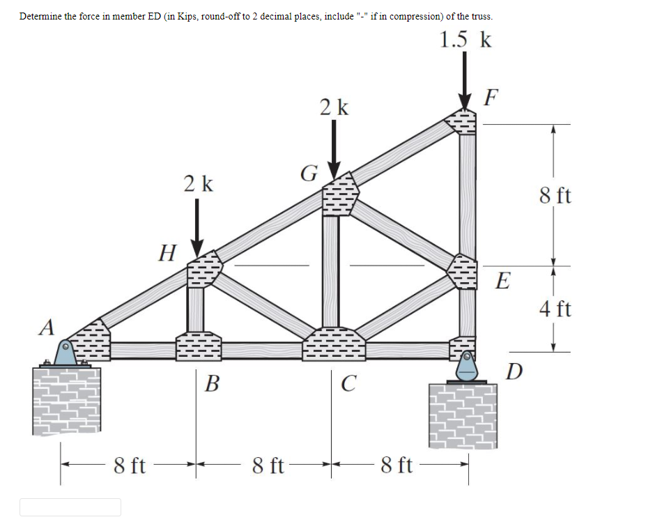 Determine the force in member ED (in Kips, round-off to 2 decimal places, include "-" if in compression) of the truss.
1.5 k
F
2 k
G
2 k
8 ft
H
E
4 ft
A
В
C
8 ft
8 ft
8 ft
