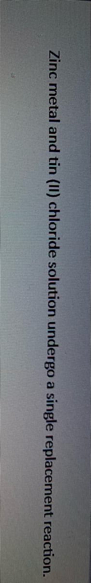 Zinc metal and tin (II) chloride solution undergo a single replacement reaction.
