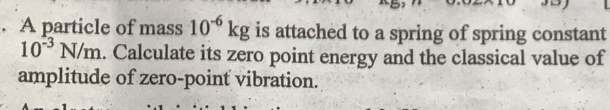 . A particle of mass 10 kg is attached to a spring of spring constant
103 N/m. Calculate its zero point energy and the classical value of
amplitude of zero-point vibration.
1.