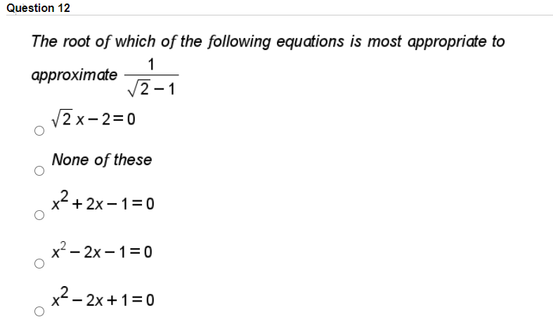 Question 12
The root of which of the following equations is most appropriate to
1
approximate
V2 - 1
V2 x- 2=0
None of these
x2 + 2x – 1=0
x2 – 2x – 1=0
x2 - 2x + 1=0
