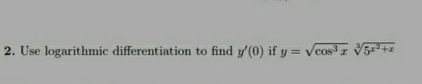 2. Use logarithmic differentiation to find y'(0) if y = Vcos3 r V5z²+z
