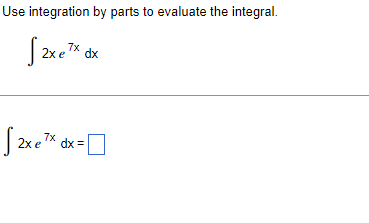 ### Integration by Parts Example

To evaluate the integral using integration by parts:

\[
\int 2x e^{7x} \, dx 
\]

First, identify the components to apply integration by parts, where typically:

\[
\int u \, dv = uv - \int v \, du
\]

Choose \( u \) and \( dv \) as follows:
- \( u = 2x \)
- \( dv = e^{7x} \, dx \)


Now, differentiate \( u \) and integrate \( dv \):
- \( du = 2 \, dx \)
- \( v = \frac{1}{7} e^{7x} \)

Plug these into the integration by parts formula:

\[
\int 2x e^{7x} \, dx = 2x \left( \frac{1}{7} e^{7x} \right) - \int \left( \frac{1}{7} e^{7x} \right) 2 \, dx
\]

Simplify this expression:

\[
\int 2x e^{7x} \, dx = \frac{2x e^{7x}}{7} - \frac{2}{7} \int e^{7x} \, dx
\]

Calculate the remaining integral:

\[
\int e^{7x} \, dx = \frac{e^{7x}}{7}
\]

Substitute this back into the equation:

\[
\frac{2x e^{7x}}{7} - \frac{2}{7} \cdot \frac{e^{7x}}{7}
\]

Simplify the final expression:

\[
\int 2x e^{7x} \, dx = \frac{2x e^{7x}}{7} - \frac{2 e^{7x}}{49} + C
\]

Therefore:

\[
\int 2x e^{7x} \, dx = \frac{2}{7} x e^{7x} - \frac{2}{49} e^{7x} + C
\]