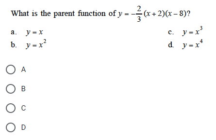 What is the parent function of y = −(x+2)(x − 8)?
c. y=x³
d. y=x²
4
a. y = x
2
b. y=x²
O A
O B
O C
O D