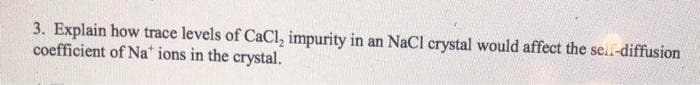 3. Explain how trace levels of CaCl, impurity in an NaCl crystal would affect the se.f-diffusion
coefficient of Na" ions in the crystal.
