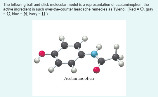 The following ball-and-stick molecular model is a representation of acetaminophen, the
active ingredient in such over-the-counter headache remedies as Tylenol. (Red = O, gray
= C, blue = N₁ ivory = H.)
Acetaminophen