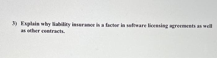 3) Explain why liability insurance is a factor in software licensing agreements as well
as other contracts.
