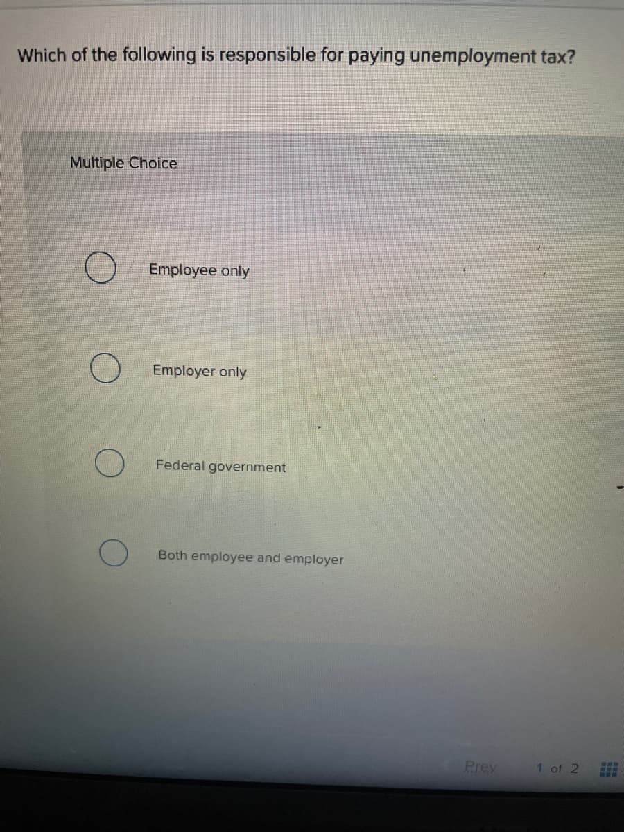 Which of the following is responsible for paying unemployment tax?
Multiple Choice
Employee only
Employer only
Federal government
Both employee and employer
Prey
w..
1 of 2
