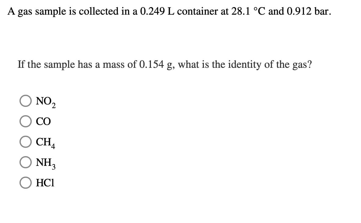 A gas sample is collected in a 0.249 L container at 28.1 °C and 0.912 bar.
If the sample has a mass of 0.154 g, what is the identity of the gas?
NO2
CO
CH
NH,
HC1
