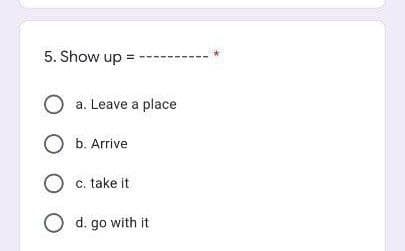 5. Show up
O a. Leave a place
O b. Arrive
O c. take it
O d. go with it
