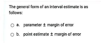 The general form of an interval estimate is as
follows:
O a. parameter t margin of error
O b. point estimate t margin of error
