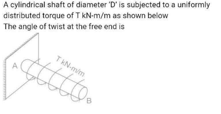 distributed torque of T kN-m/m as shown below
The angle of twist at the free end is
A cylindrical shaft of diameter 'D' is subjected to a uniformly
T kN-m/m
