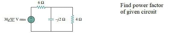 62
Find power factor
of given circuit
ww
30/0° V rms
-j22
4 2
