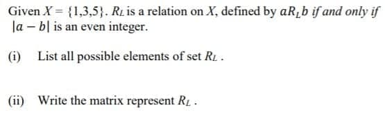 Given X = {1,3,5}. R. is a relation on X, defined by aR,b if and only if
la – bl is an even integer.
(i) List all possible elements of set R1 -
(ii) Write the matrix represent R .
