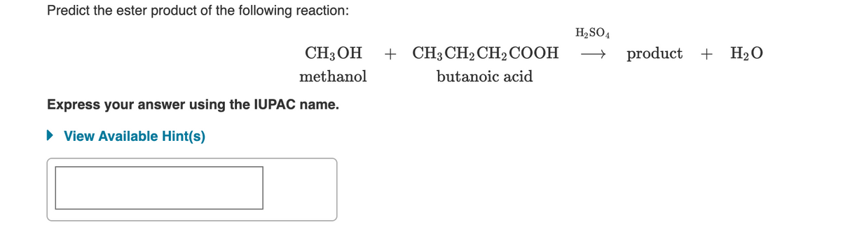 Predict the ester product of the following reaction:
H2 SO4
CH3 OH
+ CH3CH2CH2СООН
product + H2O
methanol
butanoic acid
Express your answer using the IUPAC name.
• View Available Hint(s)
