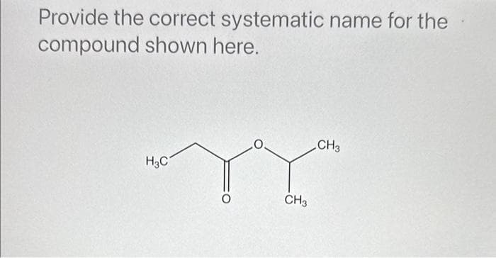 Provide the correct systematic name for the
compound shown here.
myy
H3C
CH3
CH3