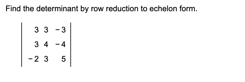 Find the determinant by row reduction to echelon form.
33-3
3 4-4
- 2 3
5