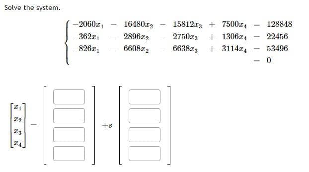 Solve the system.
21
X2
I3
IA
||
-2060x1 16480x2
-362x1
-826x1
2896x2
6608x2
+8
15812x37500x4
2750x3 +1306x4
6638x3
+3114x4
B
=
=
=
128848
22456
53496
0