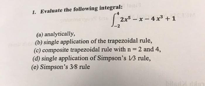 1. Evaluate the following integral: load
(a) analytically,
famildt (b) single application of the trapezoidal rule,
(c) composite trapezoidal rule with n = 2 and 4,
(d) single application of Simpson's 1/3 rule,
(e) Simpson's 3/8 rule
2x5-x-4x
2x5-x-4x³+1 M