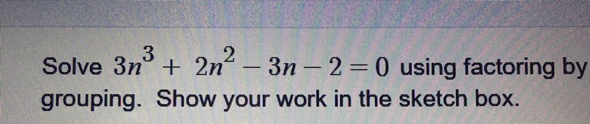 Solve 3n³ + 2n² – 3n – 2 – 0 using factoring by
grouping. Show your work in the sketch box.