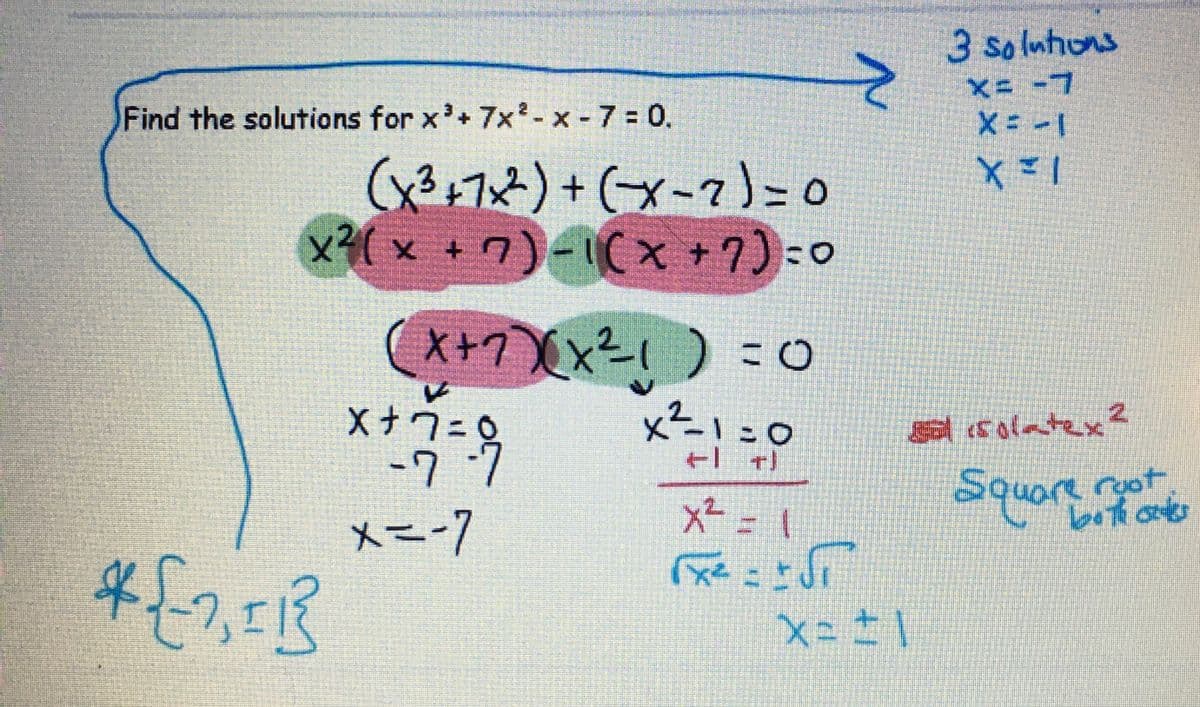 Find the solutions for x³ + 7x² - x - 7=0.
(x³ +7x²)+(x-7)=0
x²(x + 7)-1(x + 7) = 0
${2,11}
(x + 7)(x²³1) = 0
V
X+7=
-7 -7
x=-7
x²-1=0
←|_+)
x² =
R::f
>
3 solutions
X= -7
X = -1
XEI
sisolatex?
x==1
Square root.