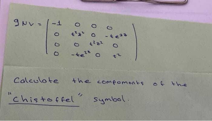 %3D
- teaz
-te??
Calculote
the compomonts
of the
"chistoffel
Symbol.
0 0 0
