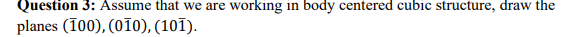 Question 3: Assume that we are working in body centered cubic structure, draw the
planes (100), (010), (101).
