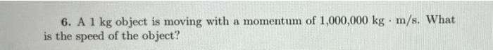 6. A1 kg object is moving with a momentum of 1,000,000 kg m/s. What
is the speed of the object?
