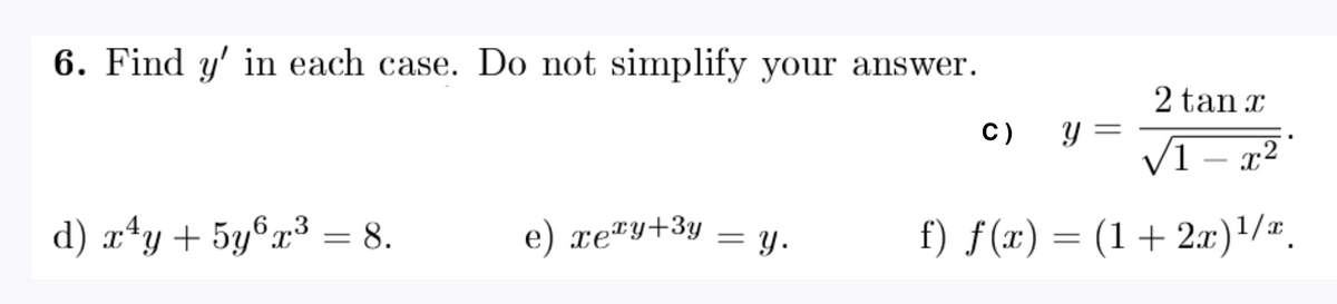 6. Find y' in each case. Do not simplify your answer.
2 tan x
C) y =
V1 – x²
-
d) xªy+ 5y6x³ = 8.
4,
e) xe™y+3y = y.
f) f(x) = (1+ 2x)'/#.
