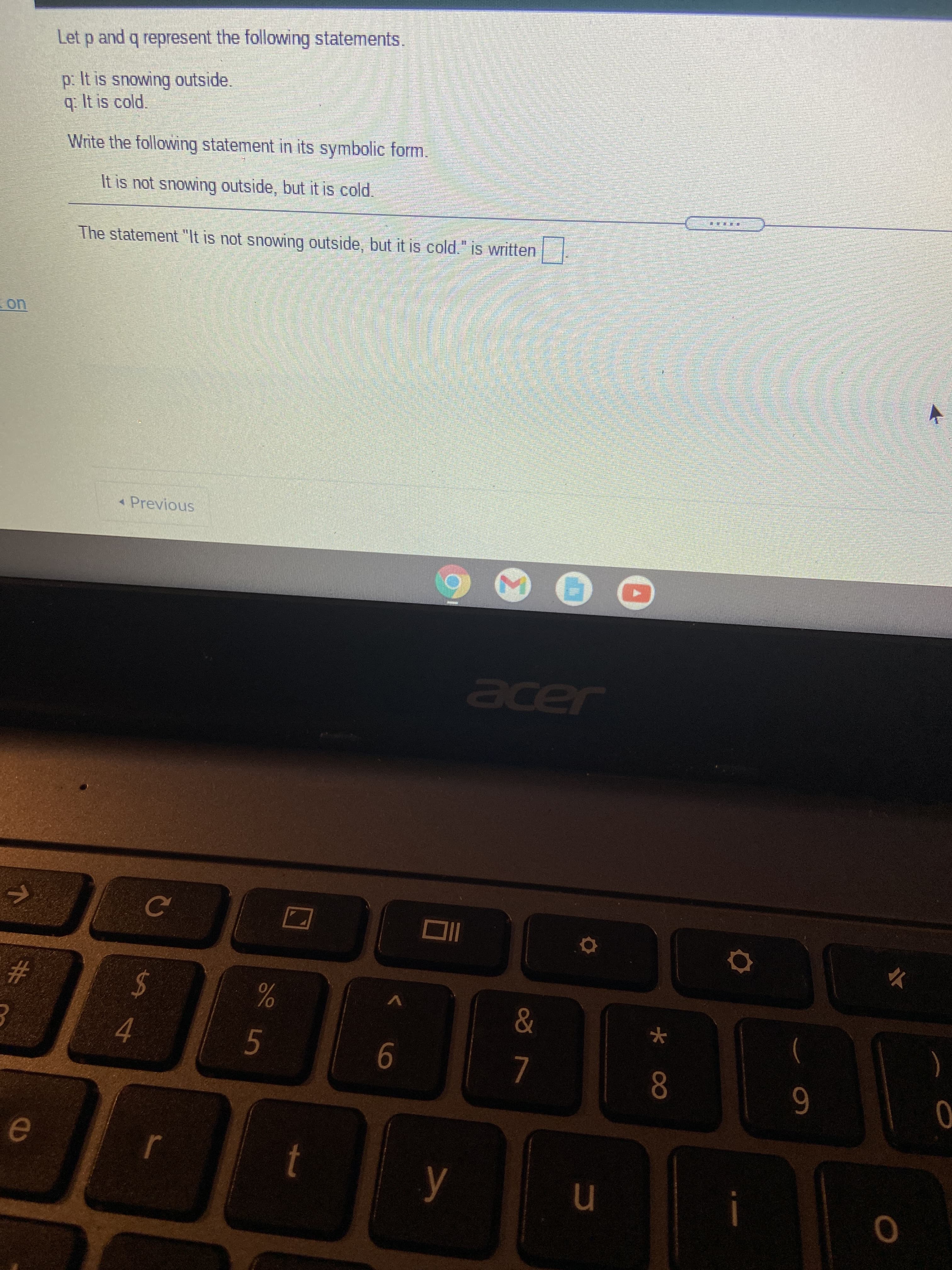 00
%23
4.
%24
5.
- Previous
V
The statement "It is not snowing outside, but it is cold." is written
in
7.
It is not snowing outside, but it is cold.
q. It is cold.
p. It is snowing outside.
Write the following statement in its symbolic form.
Let p and q represent the following statements.
Jer
0
