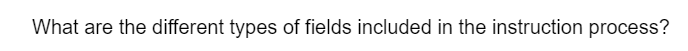 What are the different types of fields included in the instruction process?