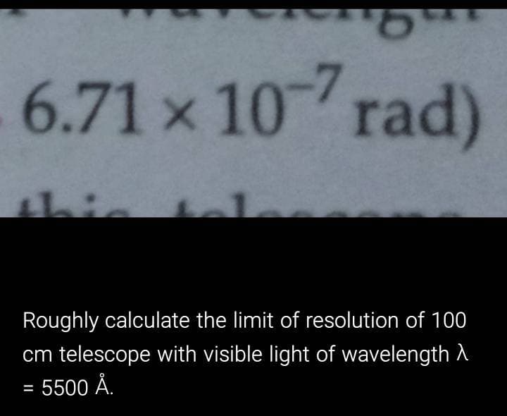 6.71 x 10 rad)
this
Roughly calculate the limit of resolution of 100
cm telescope with visible light of wavelength A
5500 Å.
%3D
