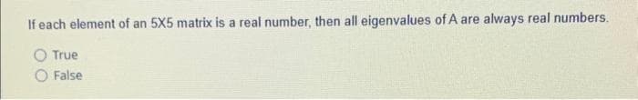 If each element of an 5X5 matrix is a real number, then all eigenvalues of A are always real numbers.
O True
O False