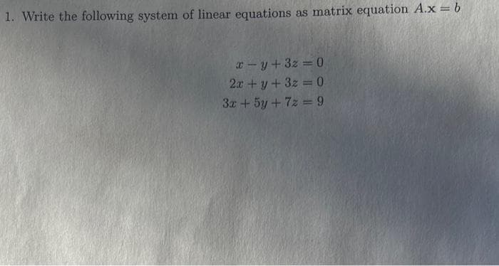 1. Write the following system of linear equations as matrix equation A.x = b
x-y+32=0
2x + y + 3z = 0
3x + 5y + 72 =9