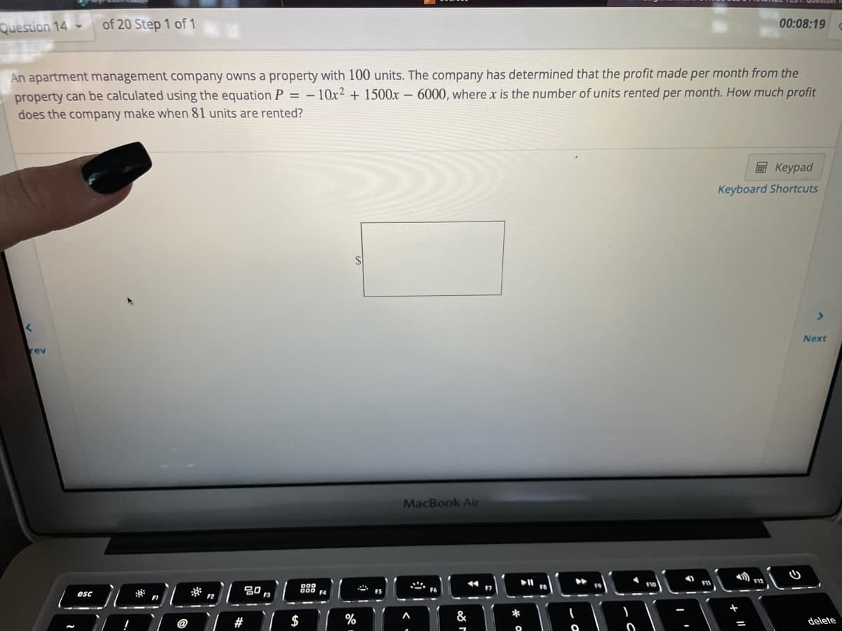 Question 14 -
of 20 Step 1 of 1
00:08:19
An apartment management company owns a property with 100 units. The company has determined that the profit made per month from the
property can be calculated using the equation P = – 10x² + 1500x – 6000, where x is the number of units rented per month. How much profit
does the company make when 81 units are rented?
E Keypad
Keyboard Shortcuts
$4
Next
rev
MacBook Air
洛
吕0
F6
esc
F3
F4
%23
$
%
&
delete
