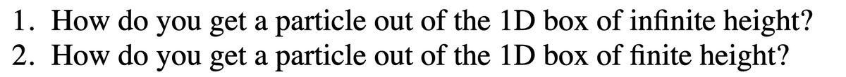 1. How do you get a particle out of the 1D box of infinite height?
2. How do you get a particle out of the 1D box of finite height?
