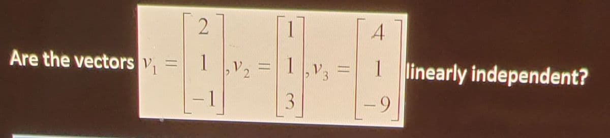 **Are the vectors \( v_1 \), \( v_2 \), \( v_3 \) linearly independent?**

Vectors:
\[ v_1 = \begin{bmatrix}2 \\ 1 \\ -1\end{bmatrix} \]
\[ v_2 = \begin{bmatrix}1 \\ 1 \\ 3\end{bmatrix} \]
\[ v_3 = \begin{bmatrix}4 \\ 1 \\ -9\end{bmatrix} \]

To determine if \( v_1 \), \( v_2 \), and \( v_3 \) are linearly independent, you can form a matrix with these vectors as columns and row reduce it to see if the determinant is non-zero or if the row-reduced echelon form yields a matrix with a pivot in every row. If either of these conditions is true, the vectors are linearly independent; otherwise, they are linearly dependent.

Set up the matrix:
\[ A = \begin{bmatrix}2 & 1 & 4 \\ 1 & 1 & 1 \\ -1 & 3 & -9\end{bmatrix} \]

Row reduce the matrix \( A \) to its echelon form or compute its determinant for further analysis.