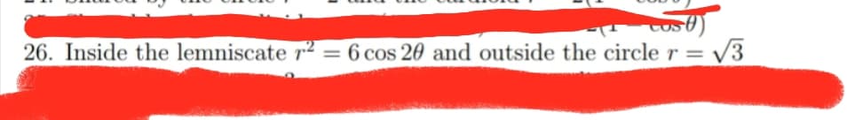 26. Inside the lemniscate r² = 6 cos 20 and outside the circle r = V3
%3D
%3D
