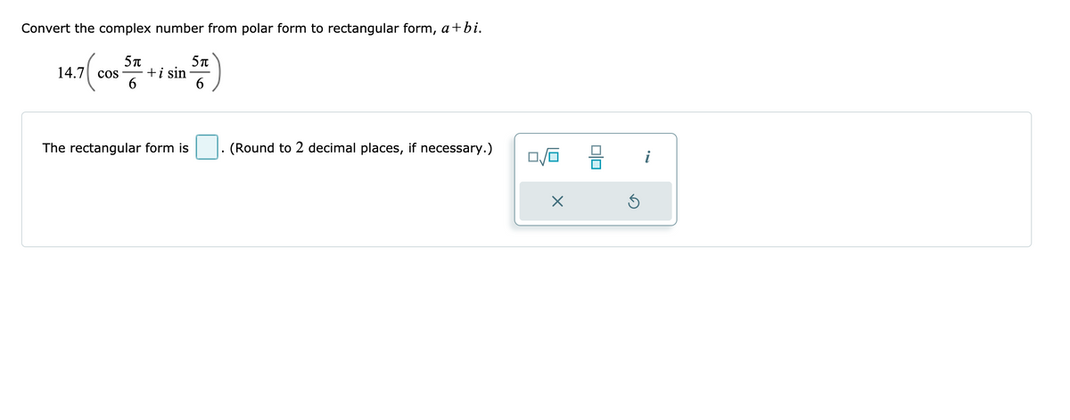 Convert the complex number from polar form to rectangular form, a+bi.
5T
+i sin
6.
14.7| cos
6.
The rectangular form is
(Round to 2 decimal places, if necessary.)
i
