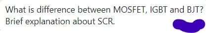 What is difference between MOSFET, IGBT and BJT?
Brief explanation
about SCR.