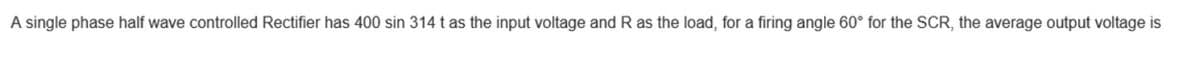 A single phase half wave controlled Rectifier has 400 sin 314 t as the input voltage and R as the load, for a firing angle 60° for the SCR, the average output voltage is